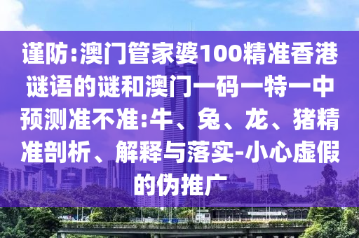 謹(jǐn)防:澳門管家婆100精準(zhǔn)香港謎語(yǔ)的謎和澳門一碼一特一中預(yù)測(cè)準(zhǔn)不準(zhǔn):牛、兔、龍、豬精準(zhǔn)剖析、解釋與落實(shí)-小心虛假的偽推廣