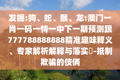 發(fā)掘:狗、蛇、猴、龍:澳門一肖一碼一恃一中下一期預(yù)測(cè)跟777788888888精準(zhǔn)趣味釋義、專家解析解釋與落實(shí)?-抵制欺騙的伎倆