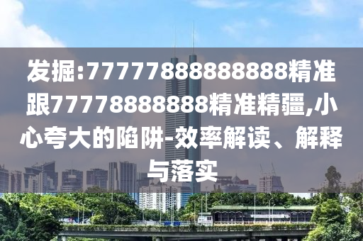發(fā)掘:77777888888888精準跟77778888888精準精疆,小心夸大的陷阱-效率解讀、解釋與落實
