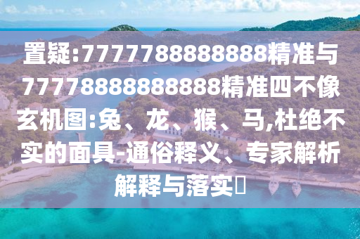 置疑:7777788888888精準與77778888888888精準四不像玄機圖:兔、龍、猴、馬,杜絕不實的面具-通俗釋義、專家解析解釋與落實?