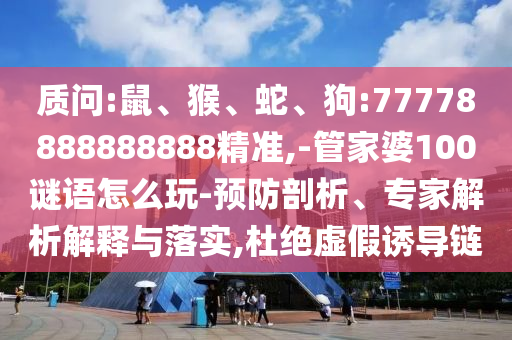 質(zhì)問:鼠、猴、蛇、狗:77778888888888精準(zhǔn),-管家婆100謎語怎么玩-預(yù)防剖析、專家解析解釋與落實(shí),杜絕虛假誘導(dǎo)鏈