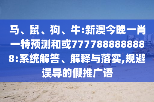 馬、鼠、狗、牛:新澳今晚一肖一特預(yù)測和或7777888888888:系統(tǒng)解答、解釋與落實(shí),規(guī)避誤導(dǎo)的假推廣語