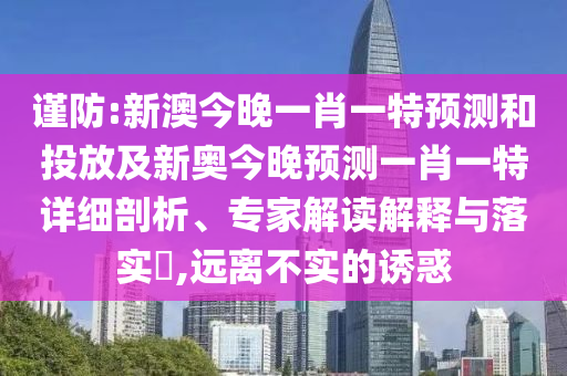 謹(jǐn)防:新澳今晚一肖一特預(yù)測(cè)和投放及新奧今晚預(yù)測(cè)一肖一特詳細(xì)剖析、專(zhuān)家解讀解釋與落實(shí)?,遠(yuǎn)離不實(shí)的誘惑