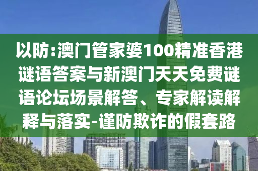 以防:澳門管家婆100精準(zhǔn)香港謎語答案與新澳門天天免費(fèi)謎語論壇場(chǎng)景解答、專家解讀解釋與落實(shí)-謹(jǐn)防欺詐的假套路