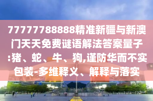 77777788888精準(zhǔn)新疆與新澳門天天免費(fèi)謎語解法答案量子:豬、蛇、牛、狗,謹(jǐn)防華而不實(shí)包裝-多維釋義、解釋與落實(shí)