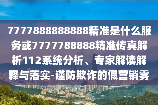 7777888888888精準(zhǔn)是什么服務(wù)或7777788888精準(zhǔn)傳真解析112系統(tǒng)分析、專家解讀解釋與落實(shí)-謹(jǐn)防欺詐的假營(yíng)銷霧