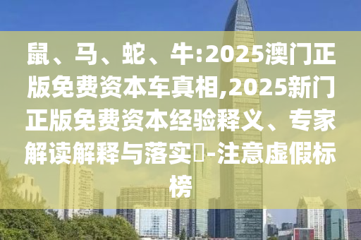 鼠、馬、蛇、牛:2025澳門正版免費(fèi)資本車真相,2025新門正版免費(fèi)資本經(jīng)驗(yàn)釋義、專家解讀解釋與落實(shí)?-注意虛假標(biāo)榜