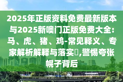 2025年正版資料免費(fèi)最新版本與2025新噢門正版免費(fèi)大全:馬、虎、豬、雞-常見(jiàn)釋義、專家解析解釋與落實(shí)?,警惕夸張幌子背后