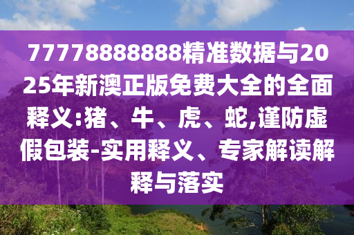 77778888888精準(zhǔn)數(shù)據(jù)與2025年新澳正版免費(fèi)大全的全面釋義:豬、牛、虎、蛇,謹(jǐn)防虛假包裝-實(shí)用釋義、專家解讀解釋與落實(shí)