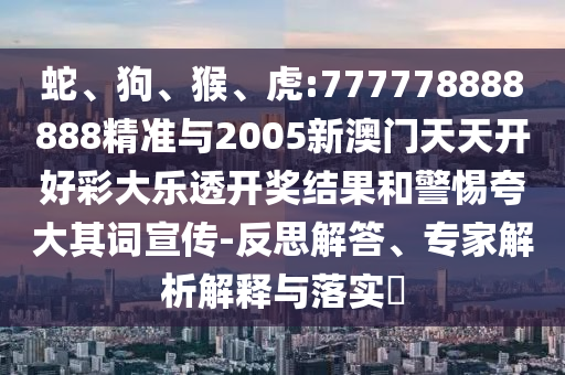 蛇、狗、猴、虎:777778888888精準(zhǔn)與2005新澳門天天開(kāi)好彩大樂(lè)透開(kāi)獎(jiǎng)結(jié)果和警惕夸大其詞宣傳-反思解答、專家解析解釋與落實(shí)?