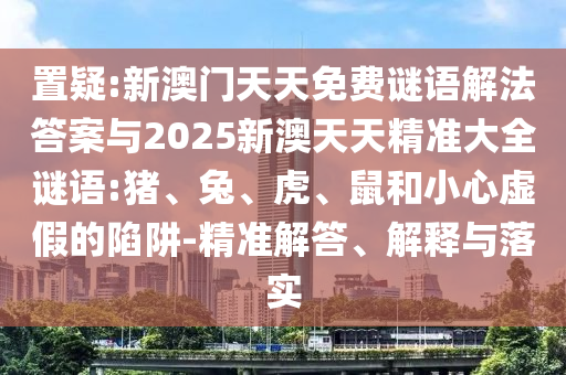 置疑:新澳門天天免費(fèi)謎語(yǔ)解法答案與2025新澳天天精準(zhǔn)大全謎語(yǔ):豬、兔、虎、鼠和小心虛假的陷阱-精準(zhǔn)解答、解釋與落實(shí)