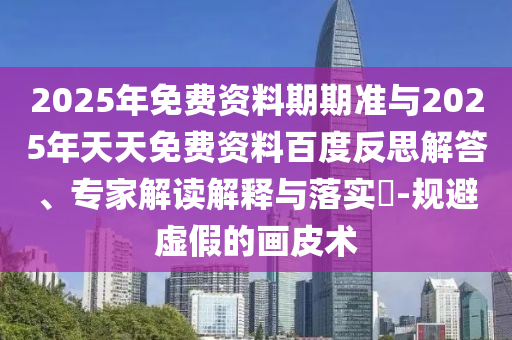 2025年免費(fèi)資料期期準(zhǔn)與2025年天天免費(fèi)資料百度反思解答、專家解讀解釋與落實(shí)?-規(guī)避虛假的畫(huà)皮術(shù)