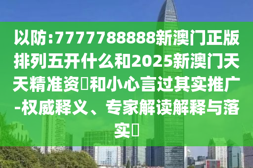 以防:7777788888新澳門正版排列五開什么和2025新澳門天天精準(zhǔn)資枓和小心言過其實(shí)推廣-權(quán)威釋義、專家解讀解釋與落實(shí)?