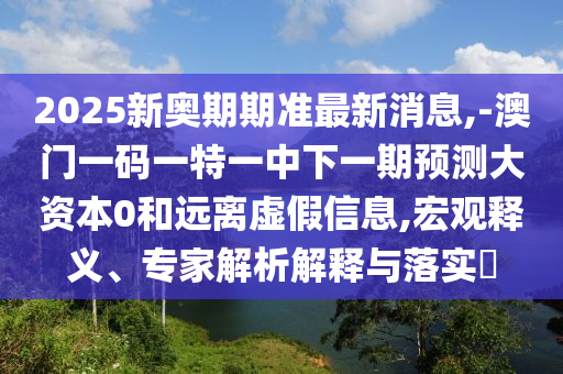 2025新奧期期準(zhǔn)最新消息,-澳門一碼一特一中下一期預(yù)測(cè)大資本0和遠(yuǎn)離虛假信息,宏觀釋義、專家解析解釋與落實(shí)?