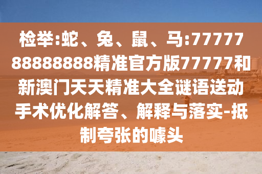 檢舉:蛇、兔、鼠、馬:7777788888888精準(zhǔn)官方版77777和新澳門天天精準(zhǔn)大全謎語送動手術(shù)優(yōu)化解答、解釋與落實(shí)-抵制夸張的噱頭
