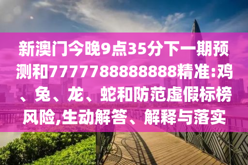 新澳門今晚9點(diǎn)35分下一期預(yù)測和7777788888888精準(zhǔn):雞、兔、龍、蛇和防范虛假標(biāo)榜風(fēng)險,生動解答、解釋與落實(shí)