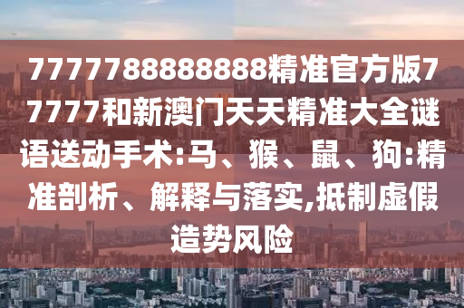 7777788888888精準官方版77777和新澳門天天精準大全謎語送動手術:馬、猴、鼠、狗:精準剖析、解釋與落實,抵制虛假造勢風險