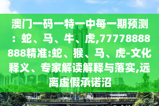 澳門一碼一特一中每一期預測：蛇、馬、牛、虎,77778888888精準:蛇、猴、馬、虎-文化釋義、專家解讀解釋與落實,遠離虛假承諾沼