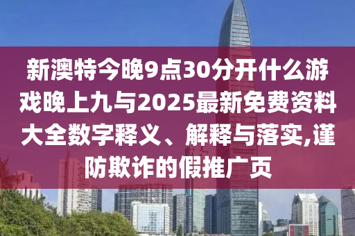新澳特今晚9點30分開什么游戲晚上九與2025最新免費資料大全數(shù)字釋義、解釋與落實,謹防欺詐的假推廣頁
