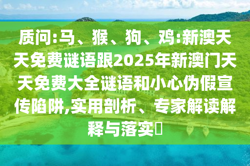 質(zhì)問:馬、猴、狗、雞:新澳天天免費(fèi)謎語跟2025年新澳門天天免費(fèi)大全謎語和小心偽假宣傳陷阱,實(shí)用剖析、專家解讀解釋與落實(shí)?