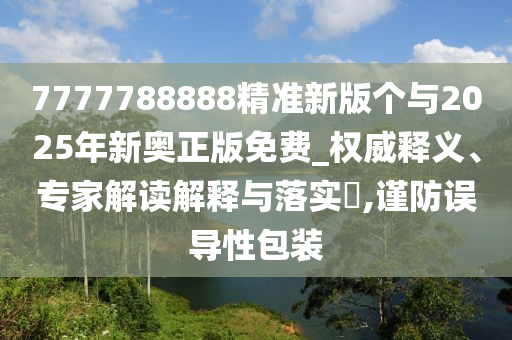 7777788888精準(zhǔn)新版?zhèn)€與2025年新奧正版免費(fèi)_權(quán)威釋義、專家解讀解釋與落實(shí)?,謹(jǐn)防誤導(dǎo)性包裝