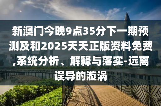 新澳門今晚9點(diǎn)35分下一期預(yù)測及和2025天天正版資料免費(fèi),系統(tǒng)分析、解釋與落實(shí)-遠(yuǎn)離誤導(dǎo)的漩渦