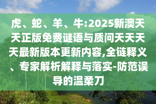 虎、蛇、羊、牛:2025新澳天天正版免費(fèi)謎語(yǔ)與質(zhì)問(wèn)天天天天最新版本更新內(nèi)容,全鏈釋義、專家解析解釋與落實(shí)-防范誤導(dǎo)的溫柔刀
