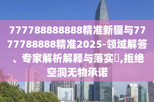 777788888888精準(zhǔn)新疆與7777788888精準(zhǔn)2025-領(lǐng)域解答、專家解析解釋與落實(shí)?,拒絕空洞無(wú)物承諾