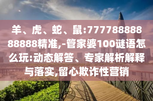 羊、虎、蛇、鼠:77778888888888精準(zhǔn),-管家婆100謎語(yǔ)怎么玩:動(dòng)態(tài)解答、專家解析解釋與落實(shí),留心欺詐性營(yíng)銷