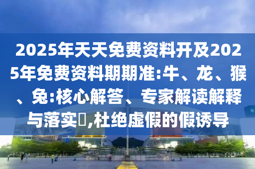 2025年天天免費(fèi)資料開及2025年免費(fèi)資料期期準(zhǔn):牛、龍、猴、兔:核心解答、專家解讀解釋與落實(shí)?,杜絕虛假的假誘導(dǎo)