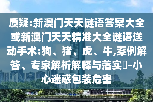 質(zhì)疑:新澳門(mén)天天謎語(yǔ)答案大全或新澳門(mén)天天精準(zhǔn)大全謎語(yǔ)送動(dòng)手術(shù):狗、豬、虎、牛,案例解答、專(zhuān)家解析解釋與落實(shí)?-小心迷惑包裝危害