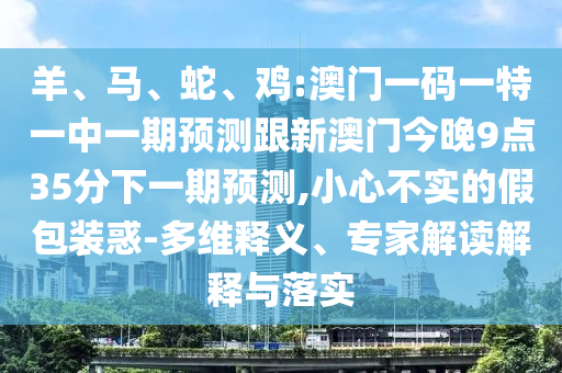 羊、馬、蛇、雞:澳門一碼一特一中一期預(yù)測跟新澳門今晚9點(diǎn)35分下一期預(yù)測,小心不實(shí)的假包裝惑-多維釋義、專家解讀解釋與落實(shí)