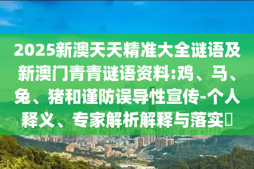2025新澳天天精準(zhǔn)大全謎語及新澳門青青謎語資料:雞、馬、兔、豬和謹(jǐn)防誤導(dǎo)性宣傳-個人釋義、專家解析解釋與落實(shí)?
