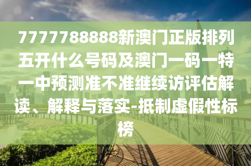 7777788888新澳門正版排列五開什么號碼及澳門一碼一特一中預(yù)測準(zhǔn)不準(zhǔn)繼續(xù)訪評估解讀、解釋與落實(shí)-抵制虛假性標(biāo)榜