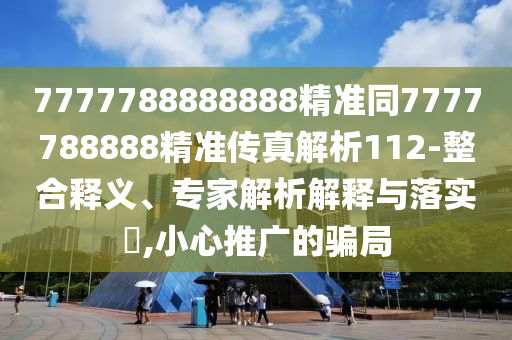 7777788888888精準(zhǔn)同7777788888精準(zhǔn)傳真解析112-整合釋義、專(zhuān)家解析解釋與落實(shí)?,小心推廣的騙局