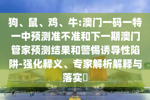 狗、鼠、雞、牛:澳門(mén)一碼一特一中預(yù)測(cè)準(zhǔn)不準(zhǔn)和下一期澳門(mén)管家預(yù)測(cè)結(jié)果和警惕誘導(dǎo)性陷阱-強(qiáng)化釋義、專(zhuān)家解析解釋與落實(shí)?
