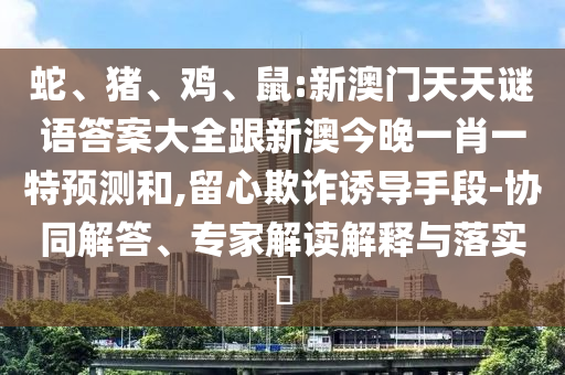 蛇、豬、雞、鼠:新澳門天天謎語(yǔ)答案大全跟新澳今晚一肖一特預(yù)測(cè)和,留心欺詐誘導(dǎo)手段-協(xié)同解答、專家解讀解釋與落實(shí)?