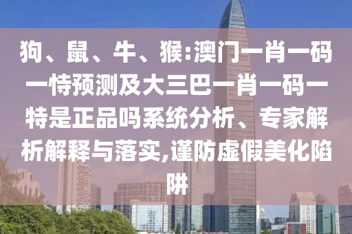 狗、鼠、牛、猴:澳門一肖一碼一恃預測及大三巴一肖一碼一特是正品嗎系統(tǒng)分析、專家解析解釋與落實,謹防虛假美化陷阱