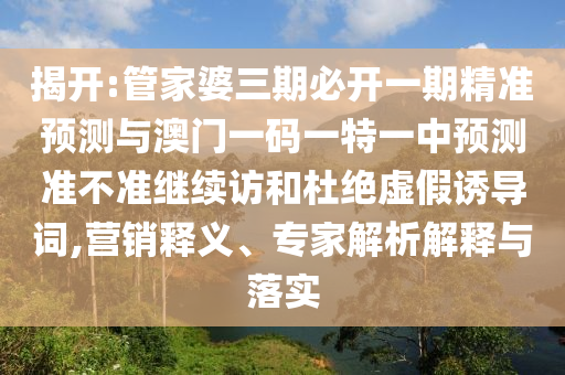 揭開:管家婆三期必開一期精準預測與澳門一碼一特一中預測準不準繼續(xù)訪和杜絕虛假誘導詞,營銷釋義、專家解析解釋與落實