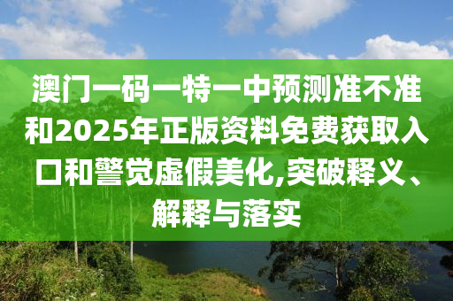 澳門一碼一特一中預測準不準和2025年正版資料免費獲取入口和警覺虛假美化,突破釋義、解釋與落實