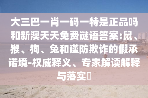大三巴一肖一碼一特是正品嗎和新澳天天免費謎語答案:鼠、猴、狗、兔和謹防欺詐的假承諾境-權威釋義、專家解讀解釋與落實?