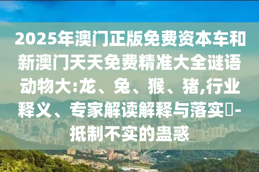 2025年澳門正版免費(fèi)資本車和新澳門天天免費(fèi)精準(zhǔn)大全謎語動(dòng)物大:龍、兔、猴、豬,行業(yè)釋義、專家解讀解釋與落實(shí)?-抵制不實(shí)的蠱惑