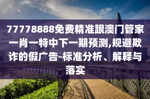 77778888免費(fèi)精準(zhǔn)跟澳門管家一肖一特中下一期預(yù)測(cè),規(guī)避欺詐的假廣告-標(biāo)準(zhǔn)分析、解釋與落實(shí)