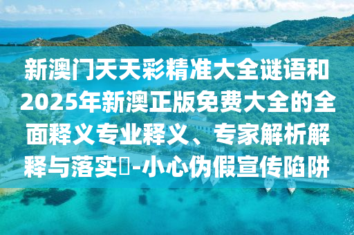 新澳門天天彩精準(zhǔn)大全謎語和2025年新澳正版免費(fèi)大全的全面釋義專業(yè)釋義、專家解析解釋與落實(shí)?-小心偽假宣傳陷阱