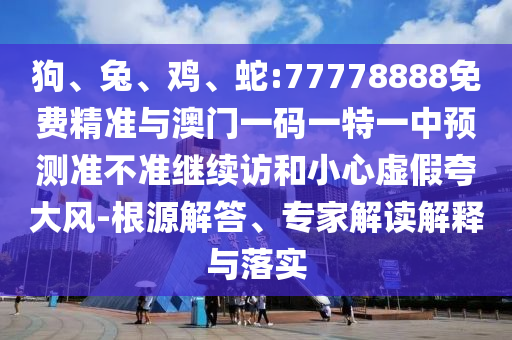 狗、兔、雞、蛇:77778888免費(fèi)精準(zhǔn)與澳門一碼一特一中預(yù)測準(zhǔn)不準(zhǔn)繼續(xù)訪和小心虛假夸大風(fēng)-根源解答、專家解讀解釋與落實(shí)