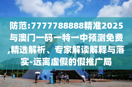 防范:7777788888精準(zhǔn)2025與澳門一碼一特一中預(yù)測免費(fèi),精選解析、專家解讀解釋與落實(shí)-遠(yuǎn)離虛假的假推廣局