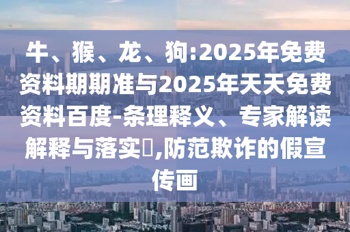 牛、猴、龍、狗:2025年免費(fèi)資料期期準(zhǔn)與2025年天天免費(fèi)資料百度-條理釋義、專家解讀解釋與落實(shí)?,防范欺詐的假宣傳畫