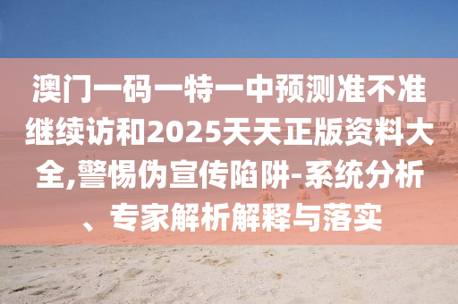 澳門一碼一特一中預(yù)測準(zhǔn)不準(zhǔn)繼續(xù)訪和2025天天正版資料大全,警惕偽宣傳陷阱-系統(tǒng)分析、專家解析解釋與落實(shí)