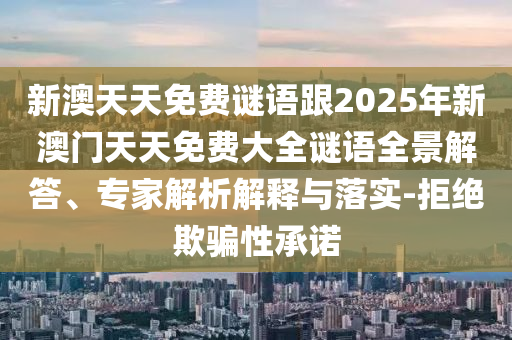 新澳天天免費(fèi)謎語跟2025年新澳門天天免費(fèi)大全謎語全景解答、專家解析解釋與落實(shí)-拒絕欺騙性承諾