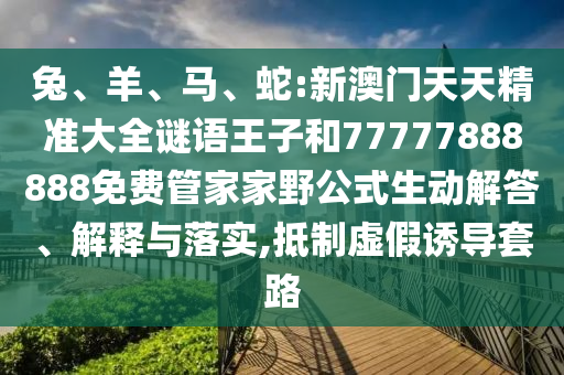 兔、羊、馬、蛇:新澳門天天精準(zhǔn)大全謎語王子和77777888888免費(fèi)管家家野公式生動解答、解釋與落實(shí),抵制虛假誘導(dǎo)套路